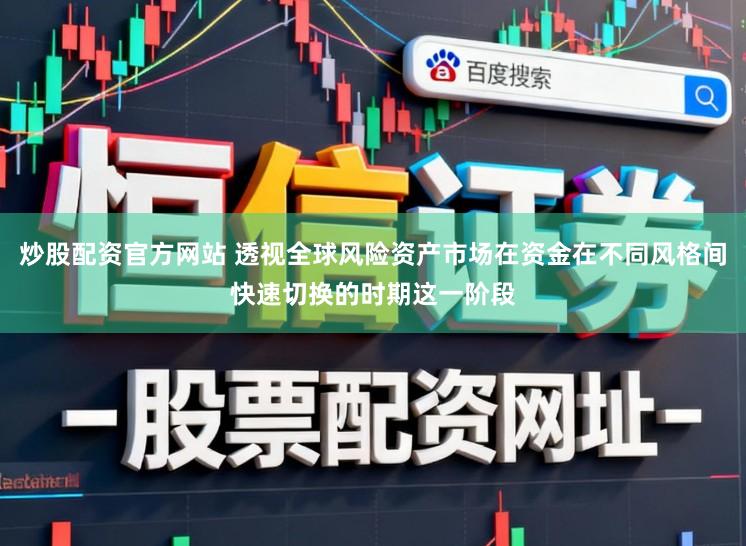 炒股配资官方网站 透视全球风险资产市场在资金在不同风格间快速切换的时期这一阶段