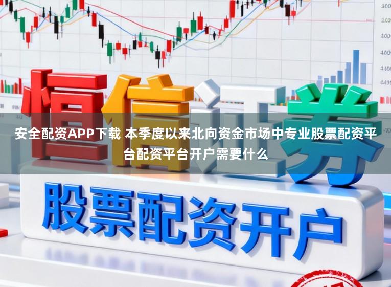 安全配资APP下载 本季度以来北向资金市场中专业股票配资平台配资平台开户需要什么