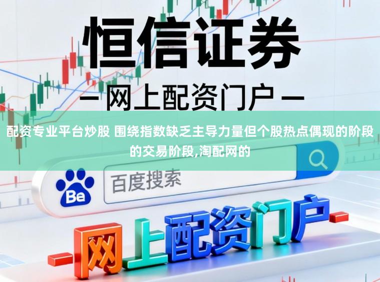 配资专业平台炒股 围绕指数缺乏主导力量但个股热点偶现的阶段的交易阶段，淘配网的