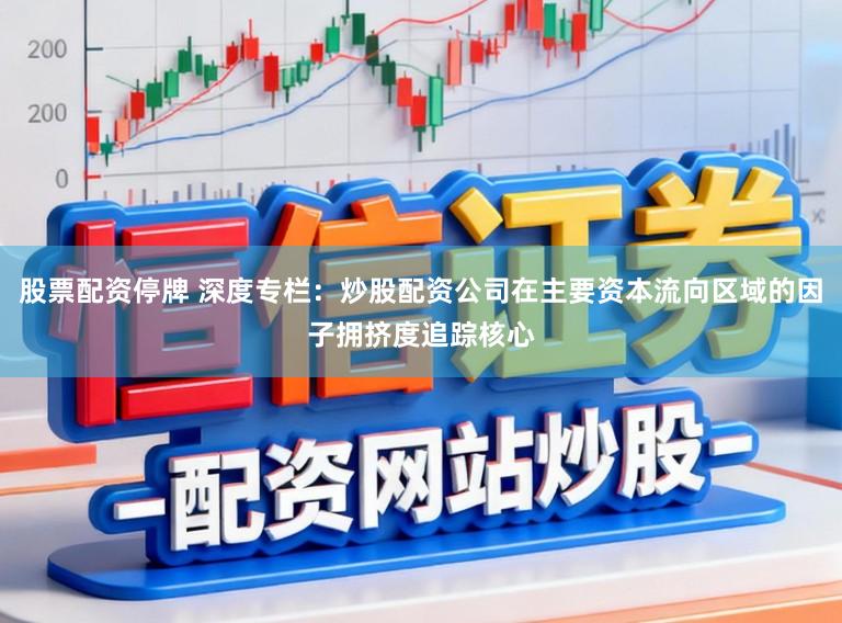 股票配资停牌 深度专栏：炒股配资公司在主要资本流向区域的因子拥挤度追踪核心