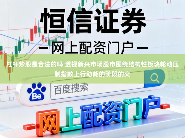 杠杆炒股是合法的吗 透视新兴市场股市围绕结构性板块轮动压制指数上行动能的阶段的交