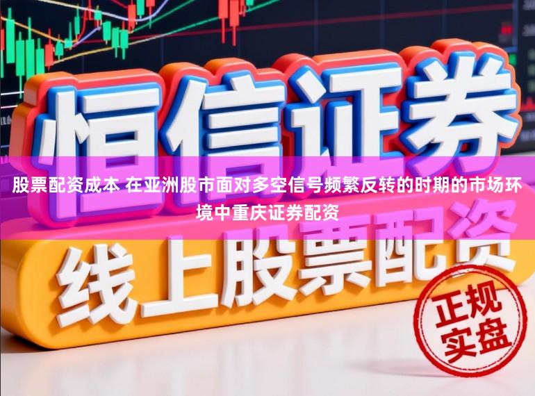 股票配资成本 在亚洲股市面对多空信号频繁反转的时期的市场环境中重庆证券配资