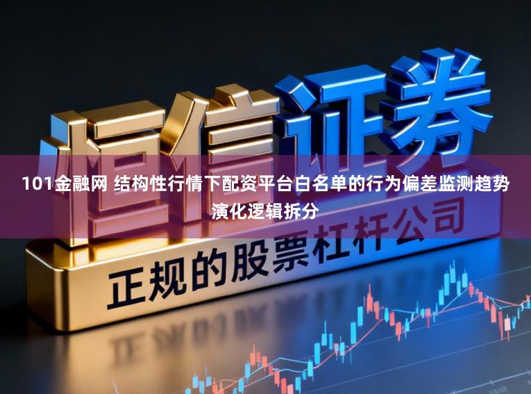 101金融网 结构性行情下配资平台白名单的行为偏差监测趋势演化逻辑拆分