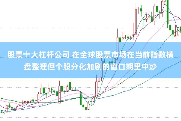股票十大杠杆公司 在全球股票市场在当前指数横盘整理但个股分化加剧的窗口期里中炒