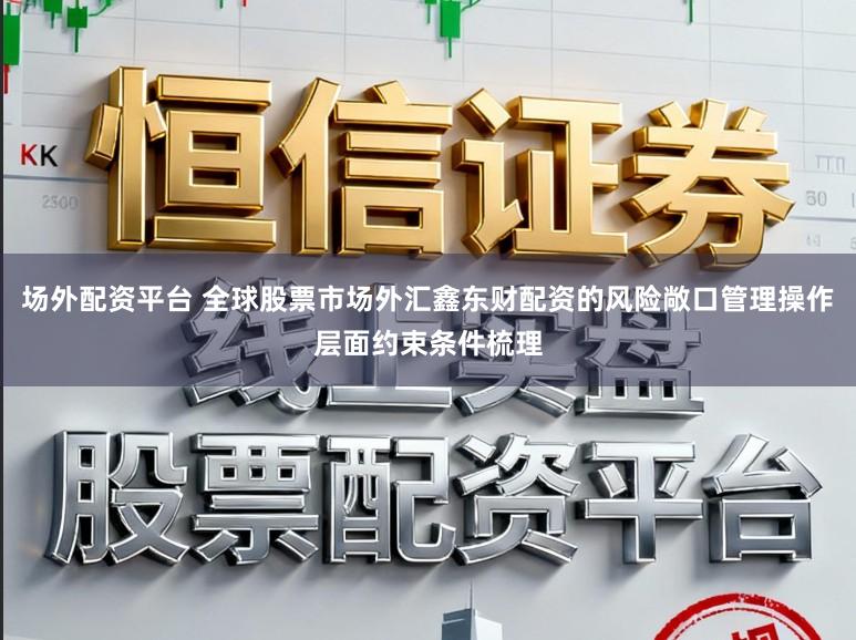 场外配资平台 全球股票市场外汇鑫东财配资的风险敞口管理操作层面约束条件梳理