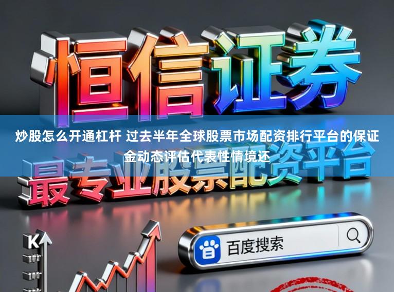 炒股怎么开通杠杆 过去半年全球股票市场配资排行平台的保证金动态评估代表性情境还
