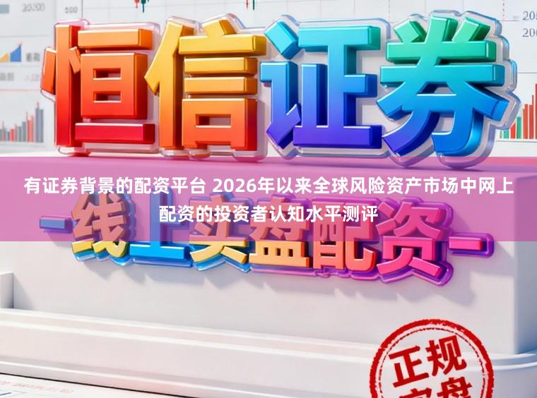 有证券背景的配资平台 2026年以来全球风险资产市场中网上配资的投资者认知水平测评