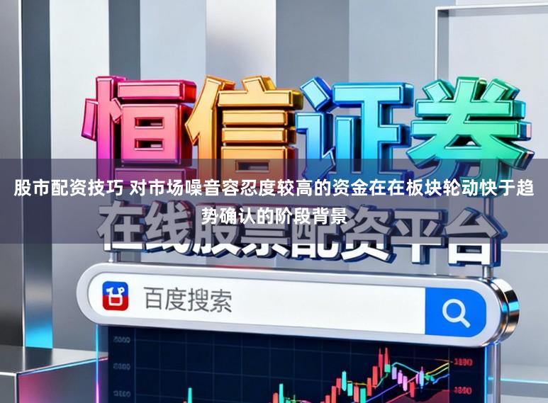 股市配资技巧 对市场噪音容忍度较高的资金在在板块轮动快于趋势确认的阶段背景