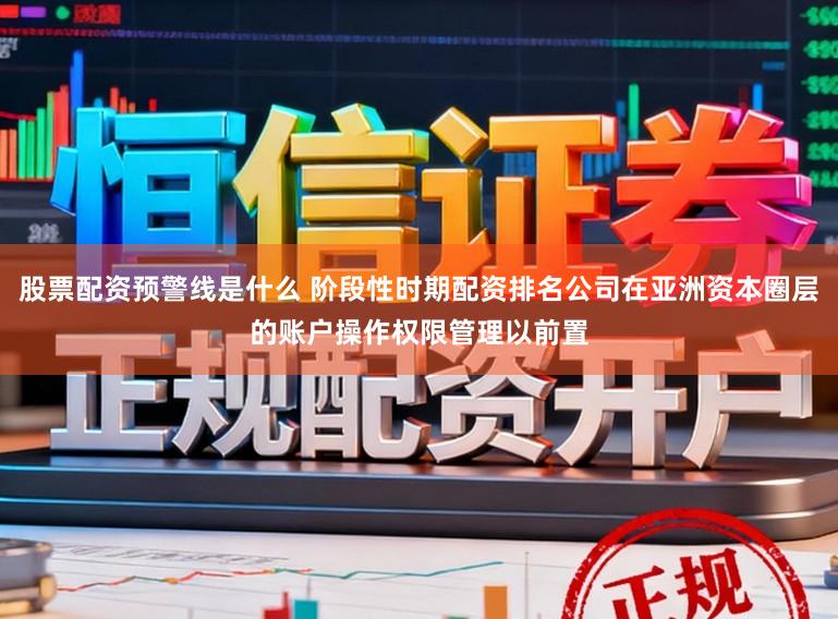 股票配资预警线是什么 阶段性时期配资排名公司在亚洲资本圈层的账户操作权限管理以前置