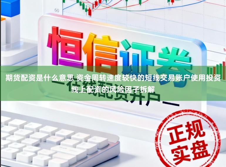 期货配资是什么意思 资金周转速度较快的短线交易账户使用投资线上配资的风险因子拆解