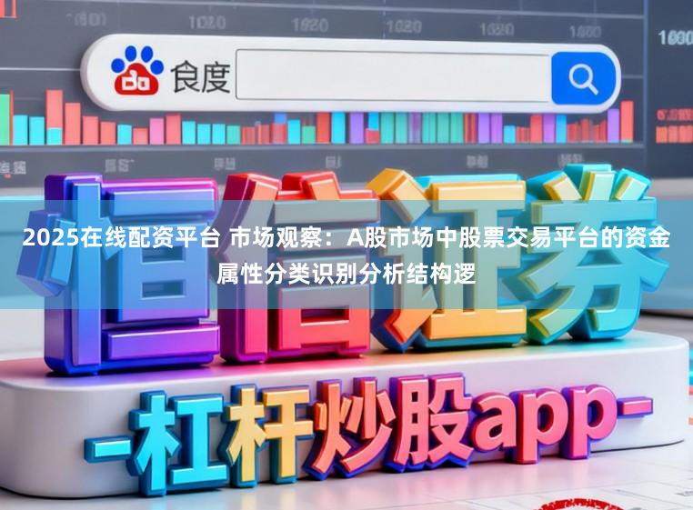 2025在线配资平台 市场观察：A股市场中股票交易平台的资金属性分类识别分析结构逻