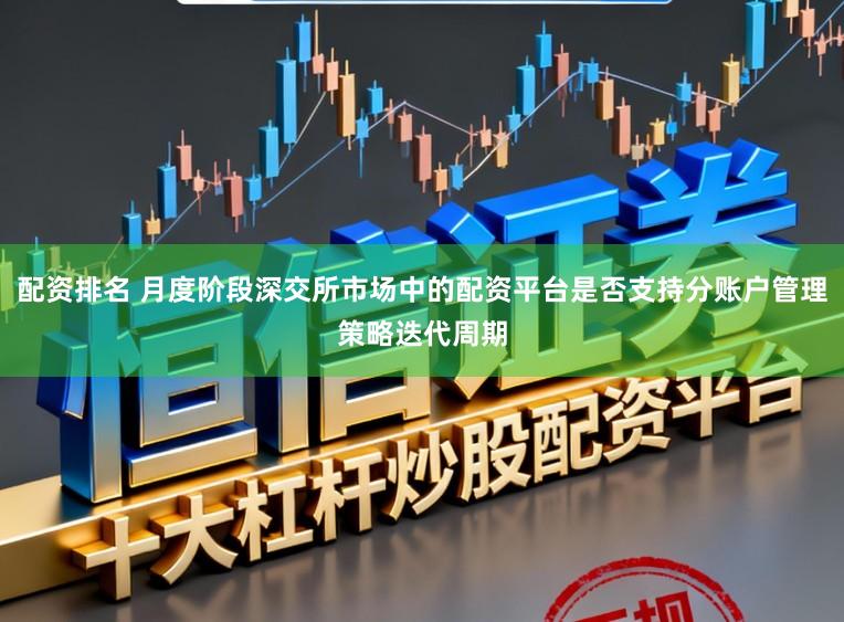 配资排名 月度阶段深交所市场中的配资平台是否支持分账户管理策略迭代周期