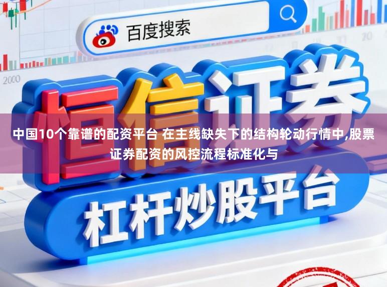 中国10个靠谱的配资平台 在主线缺失下的结构轮动行情中,股票证券配资的风控流程标准化与