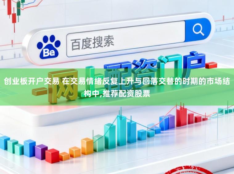 创业板开户交易 在交易情绪反复上升与回落交替的时期的市场结构中,推荐配资股票