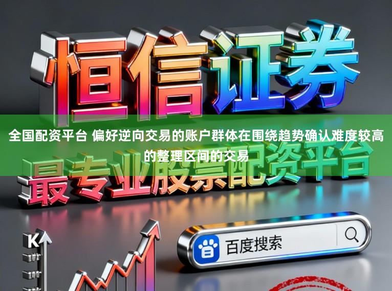 全国配资平台 偏好逆向交易的账户群体在围绕趋势确认难度较高的整理区间的交易