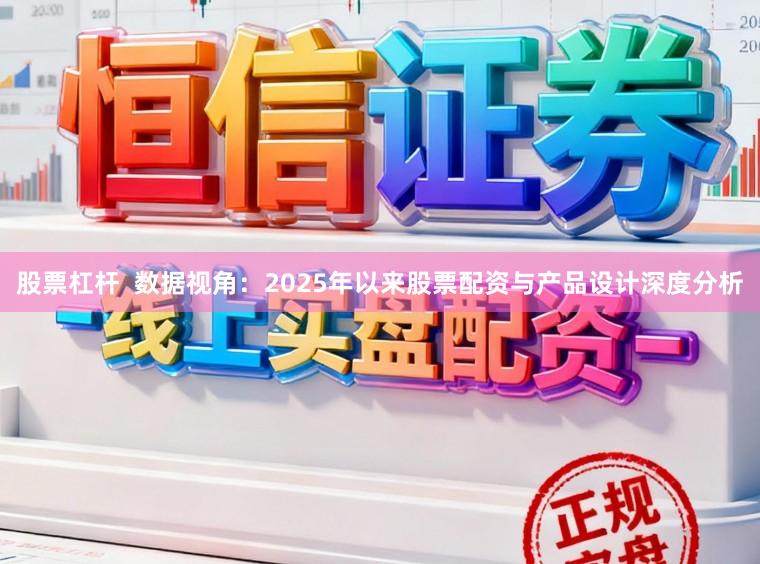 股票杠杆  数据视角：2025年以来股票配资与产品设计深度分析