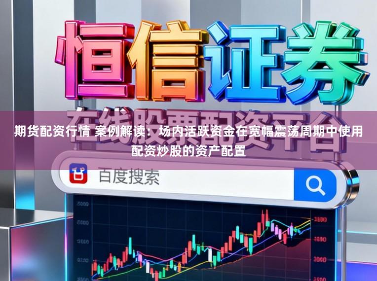 期货配资行情 案例解读：场内活跃资金在宽幅震荡周期中使用配资炒股的资产配置