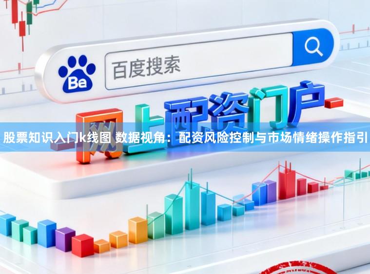 股票知识入门k线图 数据视角：配资风险控制与市场情绪操作指引