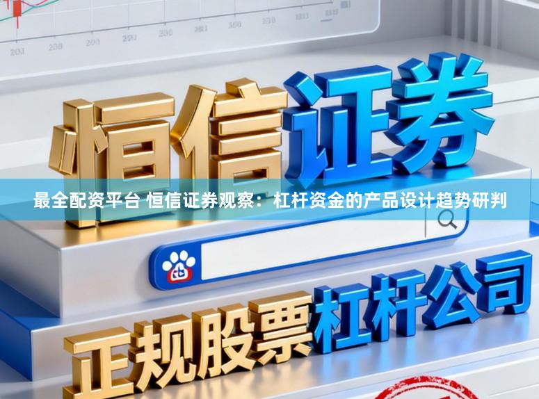 最全配资平台 恒信证券观察：杠杆资金的产品设计趋势研判