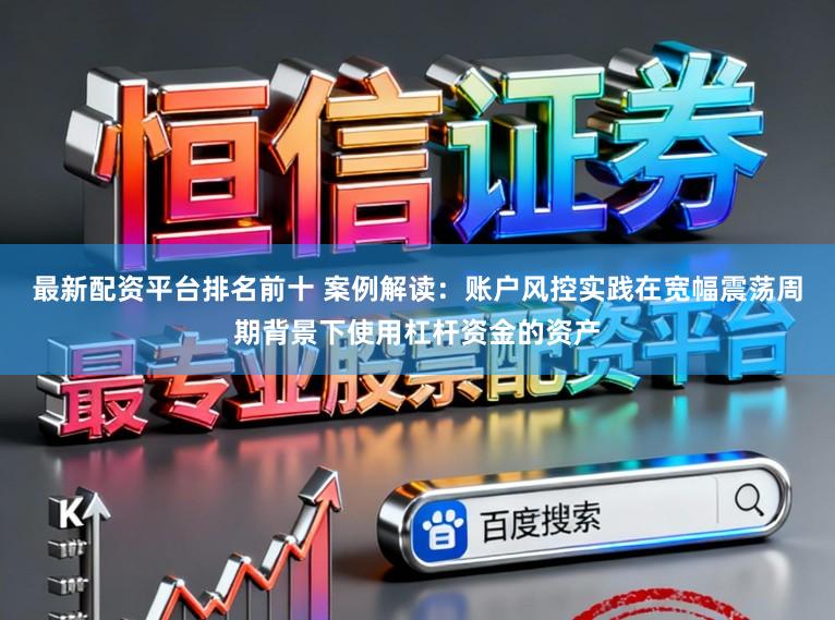 最新配资平台排名前十 案例解读：账户风控实践在宽幅震荡周期背景下使用杠杆资金的资产