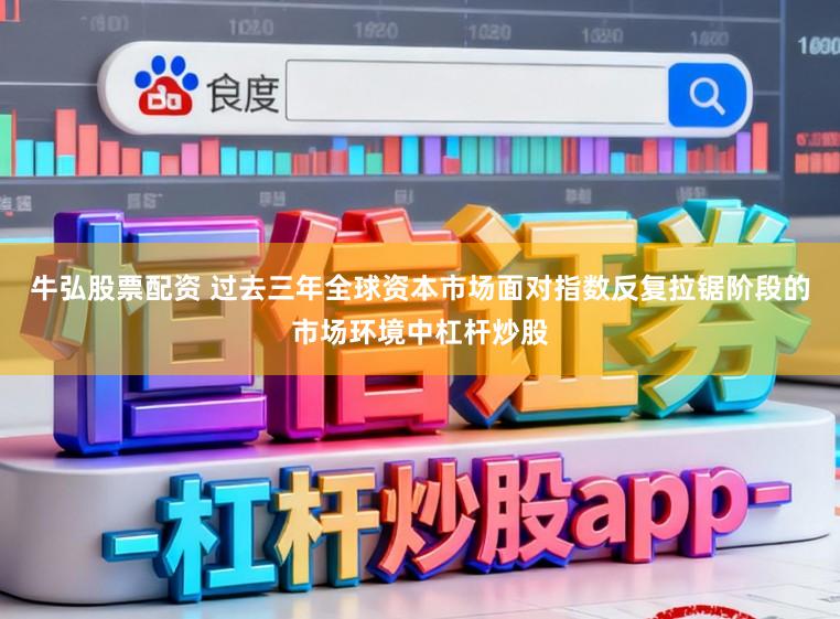 牛弘股票配资 过去三年全球资本市场面对指数反复拉锯阶段的市场环境中杠杆炒股