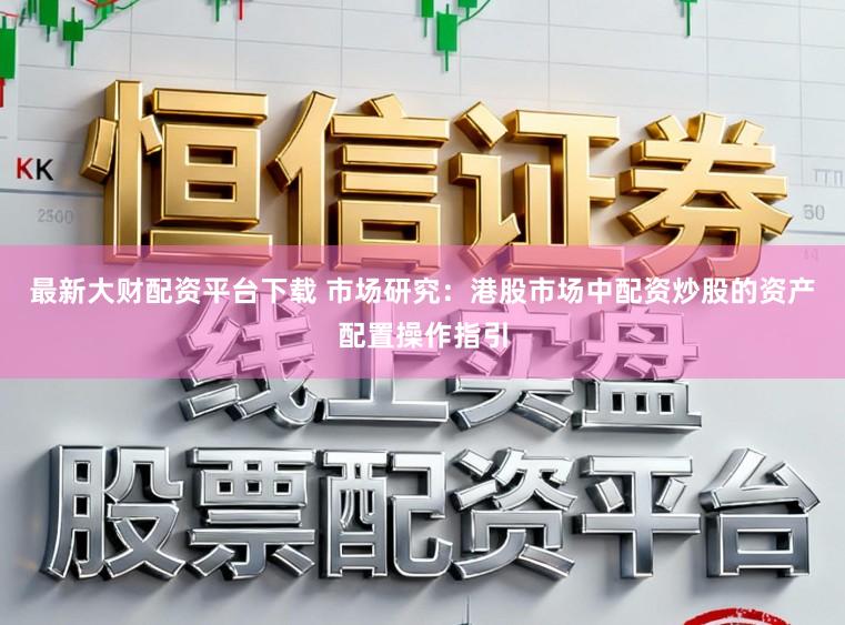 最新大财配资平台下载 市场研究：港股市场中配资炒股的资产配置操作指引
