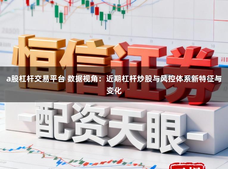 a股杠杆交易平台 数据视角：近期杠杆炒股与风控体系新特征与变化