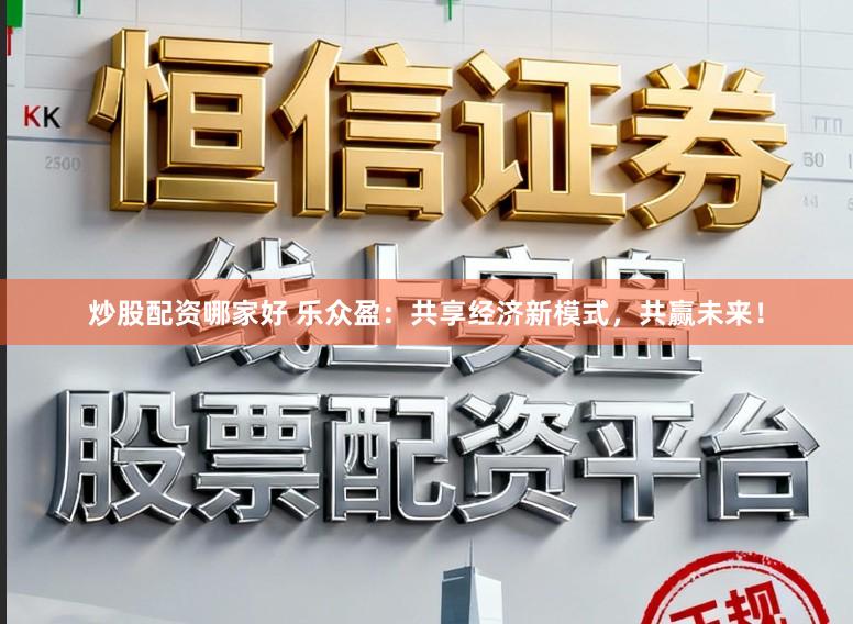 炒股配资哪家好 乐众盈：共享经济新模式，共赢未来！
