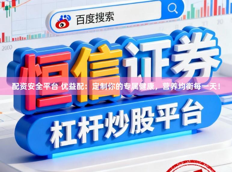 配资安全平台 优益配：定制你的专属健康，营养均衡每一天！