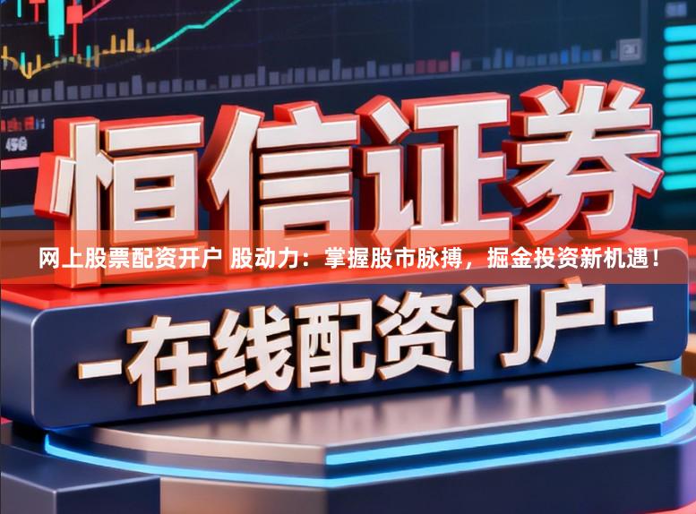 网上股票配资开户 股动力：掌握股市脉搏，掘金投资新机遇！