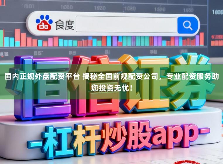 国内正规外盘配资平台 揭秘全国前规配资公司，专业配资服务助您投资无忧！