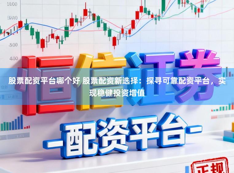 股票配资平台哪个好 股票配资新选择：探寻可靠配资平台，实现稳健投资增值
