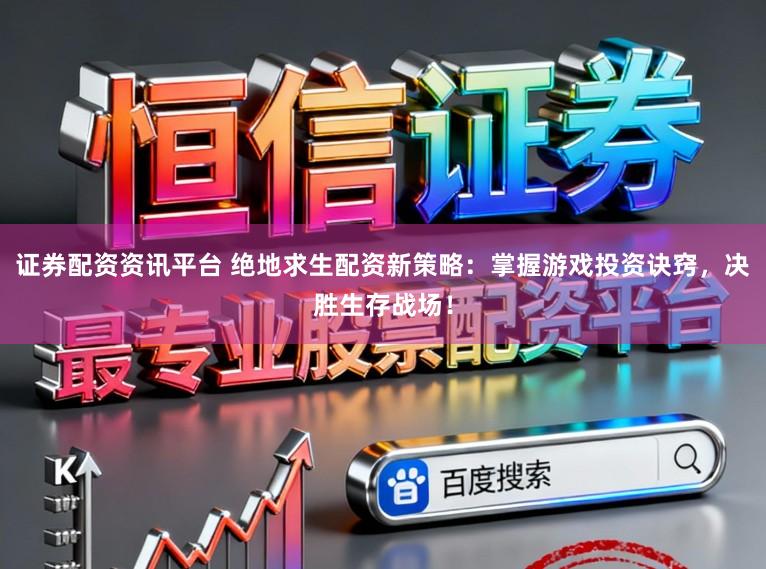 证券配资资讯平台 绝地求生配资新策略：掌握游戏投资诀窍，决胜生存战场！