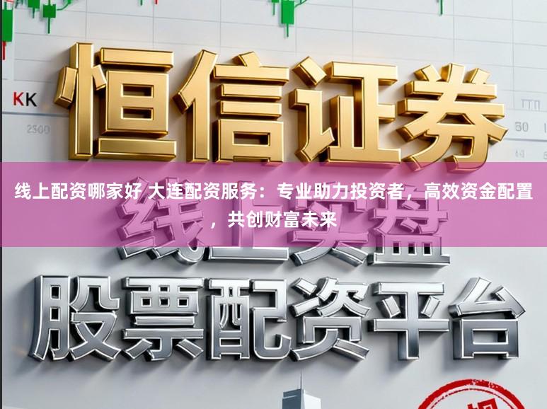 线上配资哪家好 大连配资服务：专业助力投资者，高效资金配置，共创财富未来