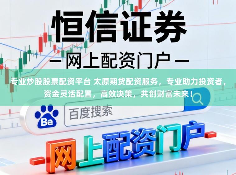 专业炒股股票配资平台 太原期货配资服务，专业助力投资者，资金灵活配置，高效决策，共创财富未来！