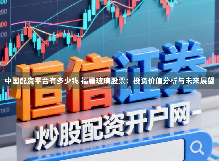 中国配资平台有多少钱 福耀玻璃股票：投资价值分析与未来展望