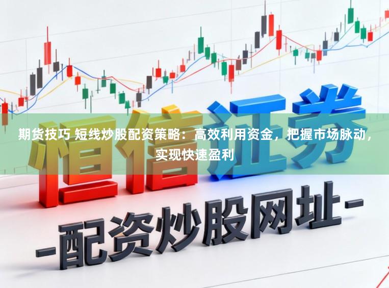 期货技巧 短线炒股配资策略：高效利用资金，把握市场脉动，实现快速盈利
