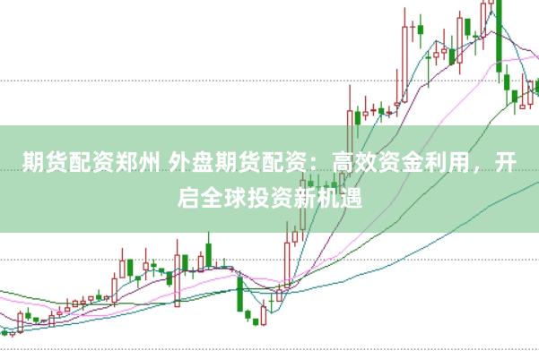 期货配资郑州 外盘期货配资：高效资金利用，开启全球投资新机遇