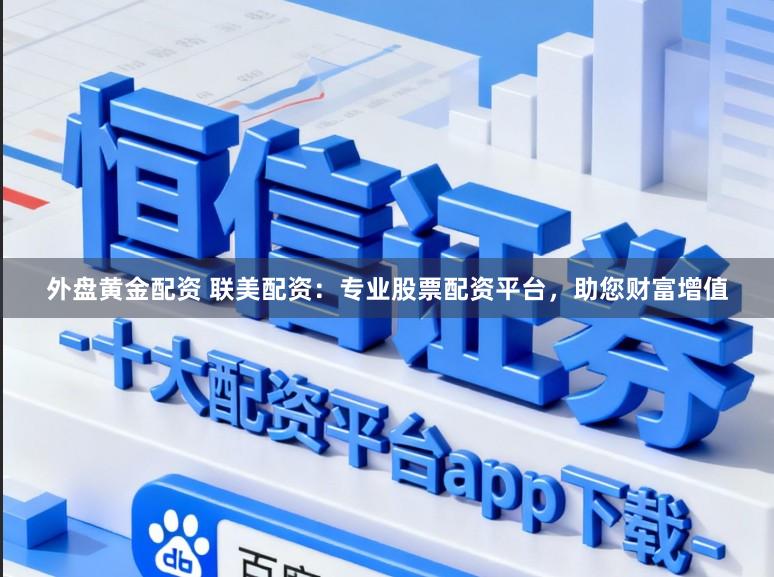 外盘黄金配资 联美配资：专业股票配资平台，助您财富增值