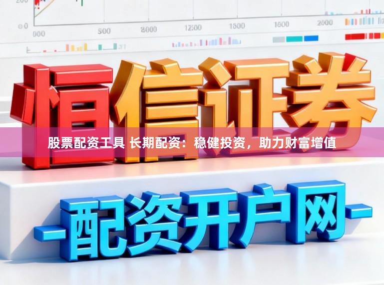 股票配资工具 长期配资：稳健投资，助力财富增值