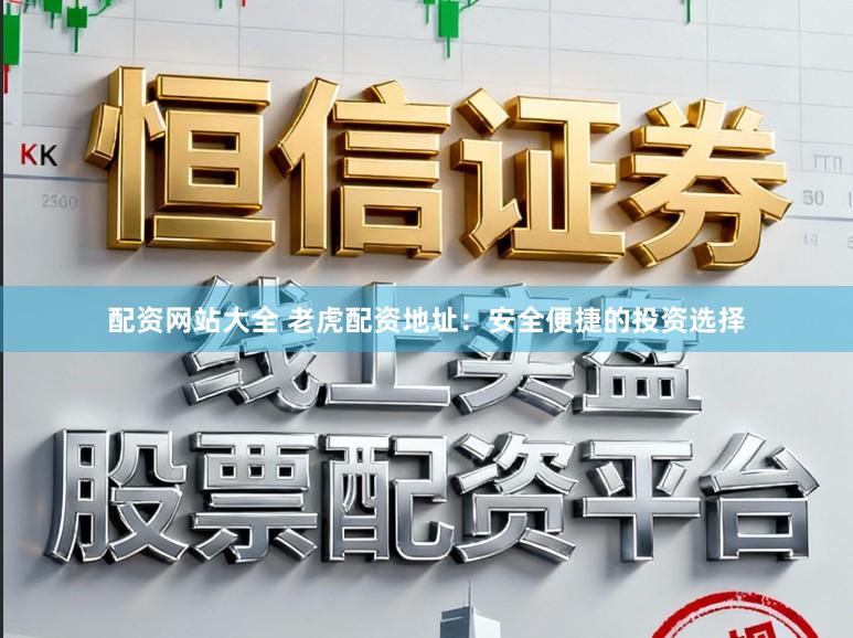 配资网站大全 老虎配资地址：安全便捷的投资选择
