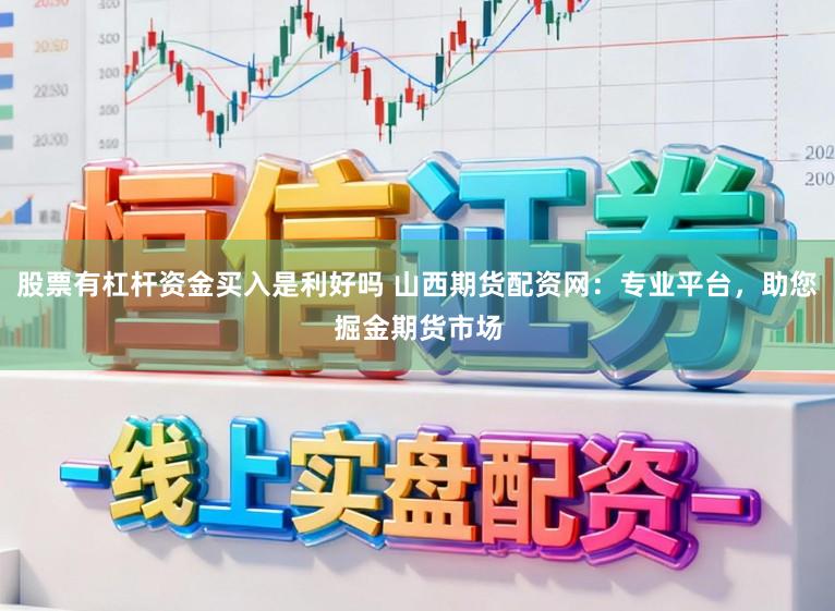 股票有杠杆资金买入是利好吗 山西期货配资网：专业平台，助您掘金期货市场