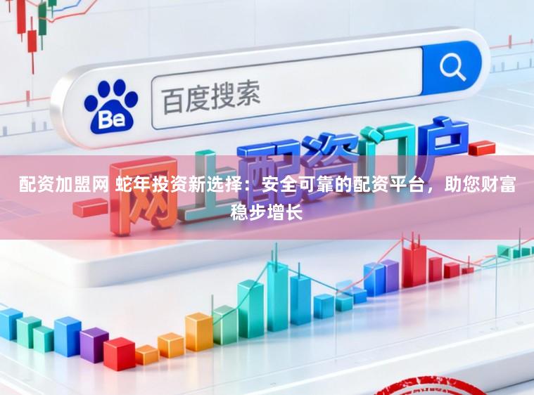 配资加盟网 蛇年投资新选择：安全可靠的配资平台，助您财富稳步增长