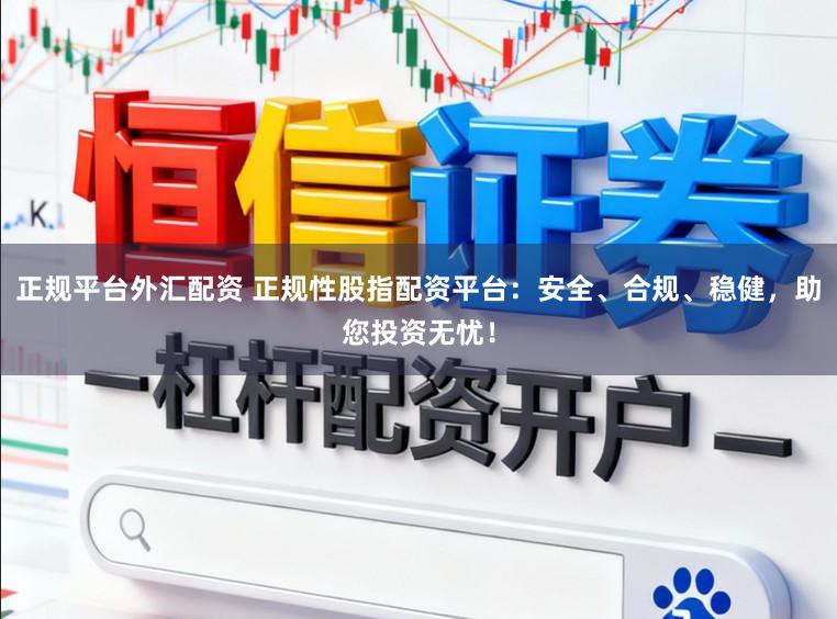 正规平台外汇配资 正规性股指配资平台：安全、合规、稳健，助您投资无忧！