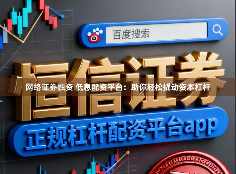 网络证劵融资 低息配资平台：助你轻松撬动资本杠杆