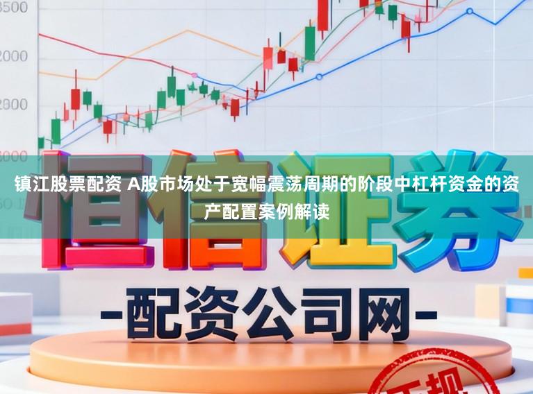 镇江股票配资 A股市场处于宽幅震荡周期的阶段中杠杆资金的资产配置案例解读