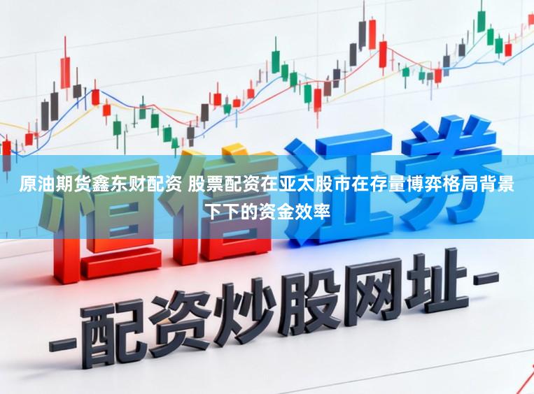 原油期货鑫东财配资 股票配资在亚太股市在存量博弈格局背景下下的资金效率