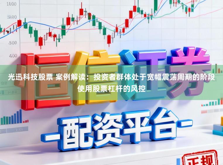 光迅科技股票 案例解读：投资者群体处于宽幅震荡周期的阶段使用股票杠杆的风控
