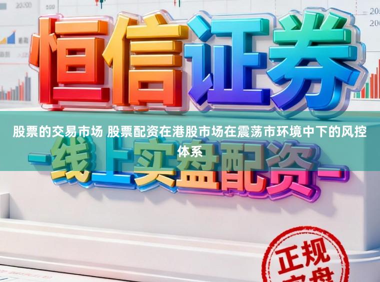 股票的交易市场 股票配资在港股市场在震荡市环境中下的风控体系