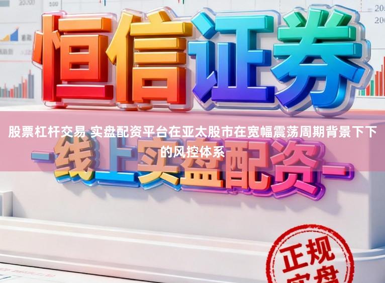 股票杠杆交易 实盘配资平台在亚太股市在宽幅震荡周期背景下下的风控体系